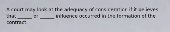 A court may look at the adequacy of consideration if it believes that ______ or ______ influence occurred in the formation of the contract.