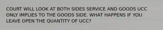 COURT WILL LOOK AT BOTH SIDES SERVICE AND GOODS UCC ONLY IMPLIES TO THE GOODS SIDE. WHAT HAPPENS IF YOU LEAVE OPEN THE QUANTITY OF UCC?