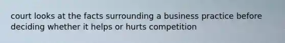 court looks at the facts surrounding a business practice before deciding whether it helps or hurts competition