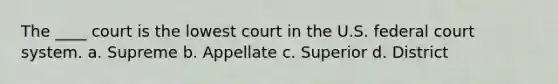 The ____ court is the lowest court in the U.S. federal court system. a. Supreme b. Appellate c. Superior d. District