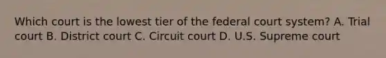 Which court is the lowest tier of the federal court system? A. Trial court B. District court C. Circuit court D. U.S. Supreme court