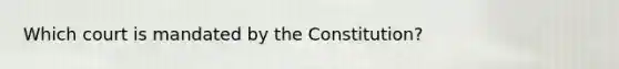 Which court is mandated by the Constitution?