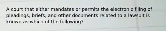 A court that either mandates or permits the electronic filing of​ pleadings, briefs, and other documents related to a lawsuit is known as which of the​ following?