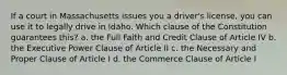 If a court in Massachusetts issues you a driver's license, you can use it to legally drive in Idaho. Which clause of the Constitution guarantees this? a. the Full Faith and Credit Clause of Article IV b. the Executive Power Clause of Article II c. the Necessary and Proper Clause of Article I d. the Commerce Clause of Article I