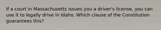 If a court in Massachusetts issues you a driver's license, you can use it to legally drive in Idaho. Which clause of the Constitution guarantees this?