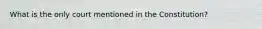 What is the only court mentioned in the Constitution?
