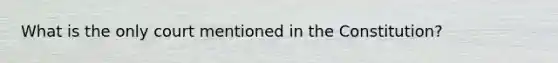 What is the only court mentioned in the Constitution?