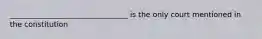 ________________________________ is the only court mentioned in the constitution