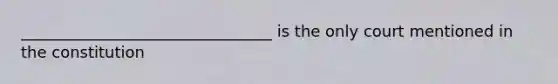 ________________________________ is the only court mentioned in the constitution