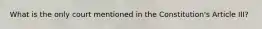 What is the only court mentioned in the Constitution's Article III?