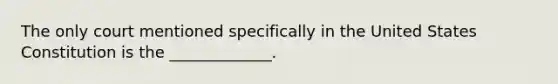 The only court mentioned specifically in the United States Constitution is the _____________.