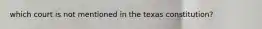 which court is not mentioned in the texas constitution?