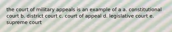 the court of military appeals is an example of a a. constitutional court b. district court c. court of appeal d. legislative court e. supreme court