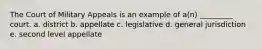 The Court of Military Appeals is an example of a(n) _________ court. a. district b. appellate c. legislative d. general jurisdiction e. second level appellate