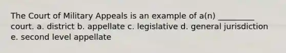 The Court of Military Appeals is an example of a(n) _________ court. a. district b. appellate c. legislative d. general jurisdiction e. second level appellate