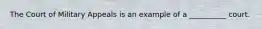 The Court of Military Appeals is an example of a __________ court.