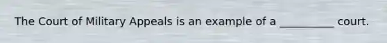 The Court of Military Appeals is an example of a __________ court.