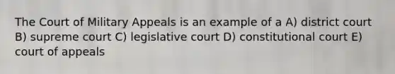 The Court of Military Appeals is an example of a A) district court B) supreme court C) legislative court D) constitutional court E) court of appeals