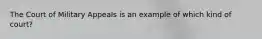 The Court of Military Appeals is an example of which kind of court?