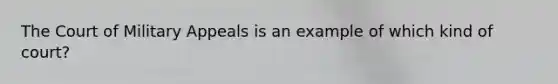 The Court of Military Appeals is an example of which kind of court?