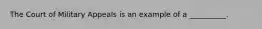 The Court of Military Appeals is an example of a __________.