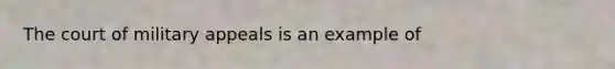 The court of military appeals is an example of