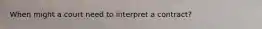 When might a court need to interpret a contract?