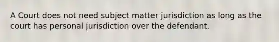 A Court does not need subject matter jurisdiction as long as the court has personal jurisdiction over the defendant.