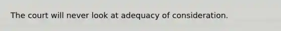 The court will never look at adequacy of consideration.