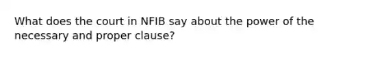 What does the court in NFIB say about the power of the necessary and proper clause?