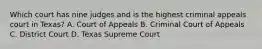 Which court has nine judges and is the highest criminal appeals court in Texas? A. Court of Appeals B. Criminal Court of Appeals C. District Court D. Texas Supreme Court