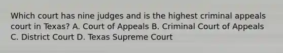 Which court has nine judges and is the highest criminal appeals court in Texas? A. Court of Appeals B. Criminal Court of Appeals C. District Court D. Texas Supreme Court