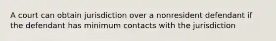 A court can obtain jurisdiction over a nonresident defendant if the defendant has minimum contacts with the jurisdiction