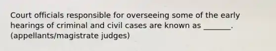 Court officials responsible for overseeing some of the early hearings of criminal and civil cases are known as _______. (appellants/magistrate judges)