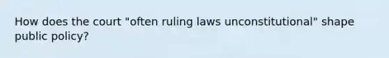 How does the court "often ruling laws unconstitutional" shape public policy?