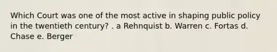 Which Court was one of the most active in shaping public policy in the twentieth century? . a Rehnquist b. Warren c. Fortas d. Chase e. Berger