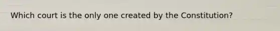 Which court is the only one created by the Constitution?