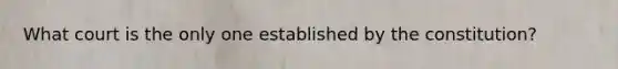 What court is the only one established by the constitution?