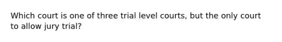 Which court is one of three trial level courts, but the only court to allow jury trial?