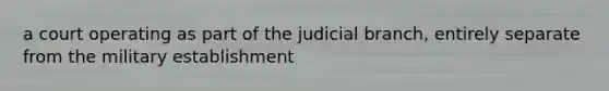 a court operating as part of the judicial branch, entirely separate from the military establishment