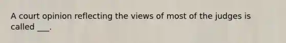 A court opinion reflecting the views of most of the judges is called ___.