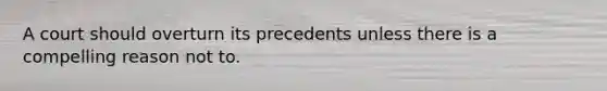 A court should overturn its precedents unless there is a compelling reason not to.
