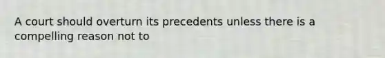 A court should overturn its precedents unless there is a compelling reason not to