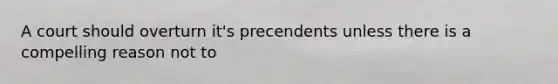 A court should overturn it's precendents unless there is a compelling reason not to