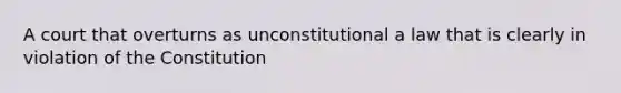 A court that overturns as unconstitutional a law that is clearly in violation of the Constitution