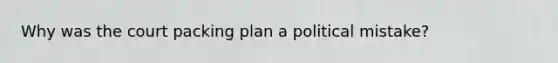 Why was the court packing plan a political mistake?