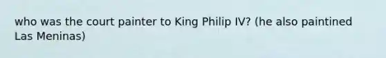 who was the court painter to King Philip IV? (he also paintined Las Meninas)