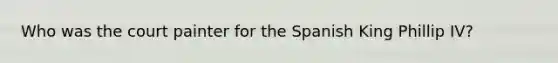 Who was the court painter for the Spanish King Phillip IV?