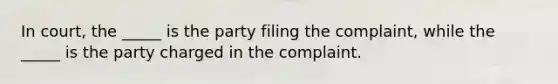 In court, the _____ is the party filing the complaint, while the _____ is the party charged in the complaint.