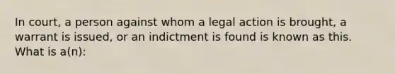 In court, a person against whom a legal action is brought, a warrant is issued, or an indictment is found is known as this. What is a(n):